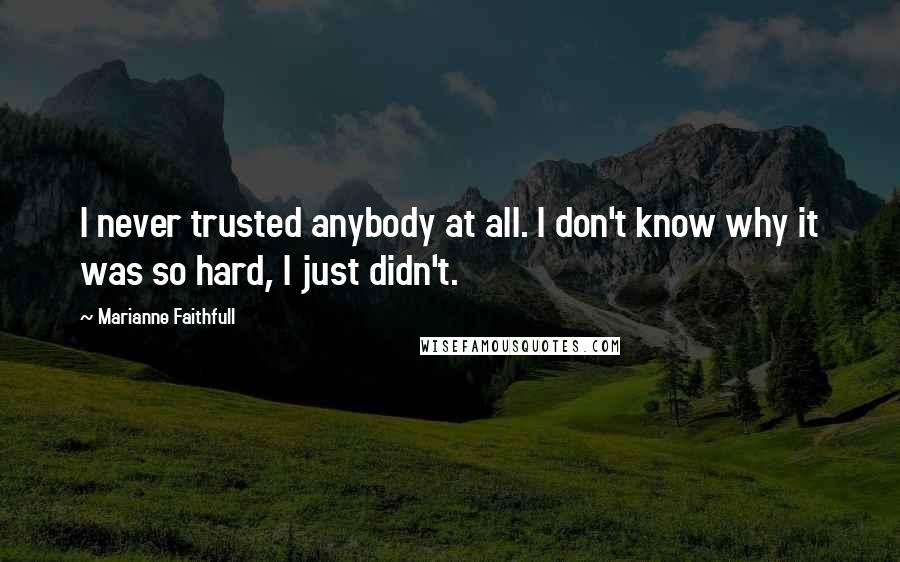 Marianne Faithfull Quotes: I never trusted anybody at all. I don't know why it was so hard, I just didn't.