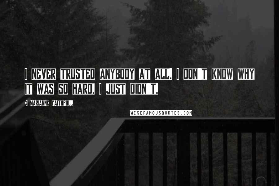 Marianne Faithfull Quotes: I never trusted anybody at all. I don't know why it was so hard, I just didn't.