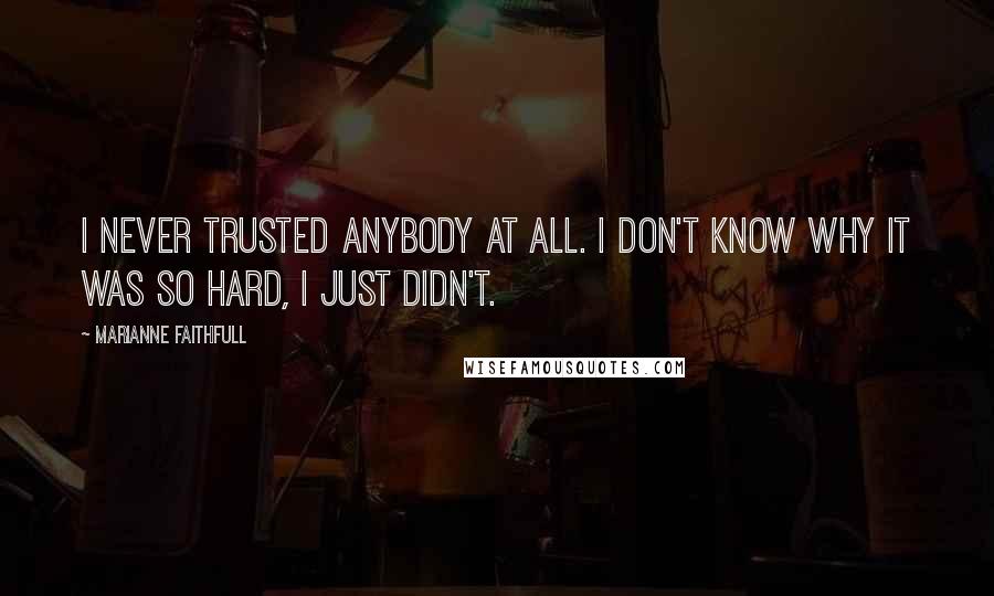 Marianne Faithfull Quotes: I never trusted anybody at all. I don't know why it was so hard, I just didn't.