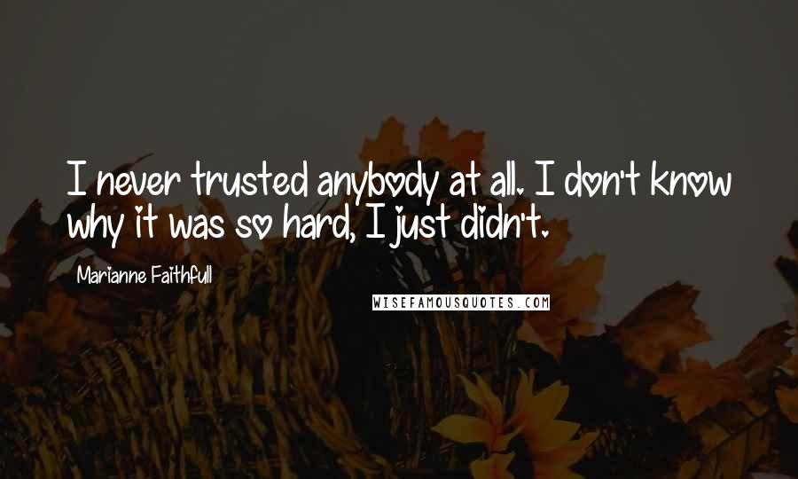 Marianne Faithfull Quotes: I never trusted anybody at all. I don't know why it was so hard, I just didn't.