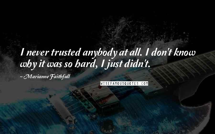 Marianne Faithfull Quotes: I never trusted anybody at all. I don't know why it was so hard, I just didn't.