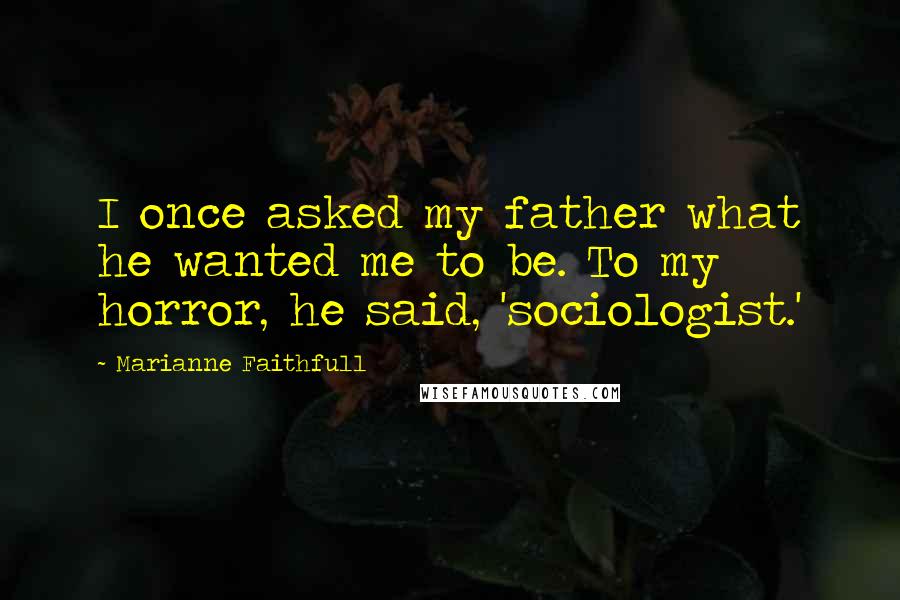 Marianne Faithfull Quotes: I once asked my father what he wanted me to be. To my horror, he said, 'sociologist.'