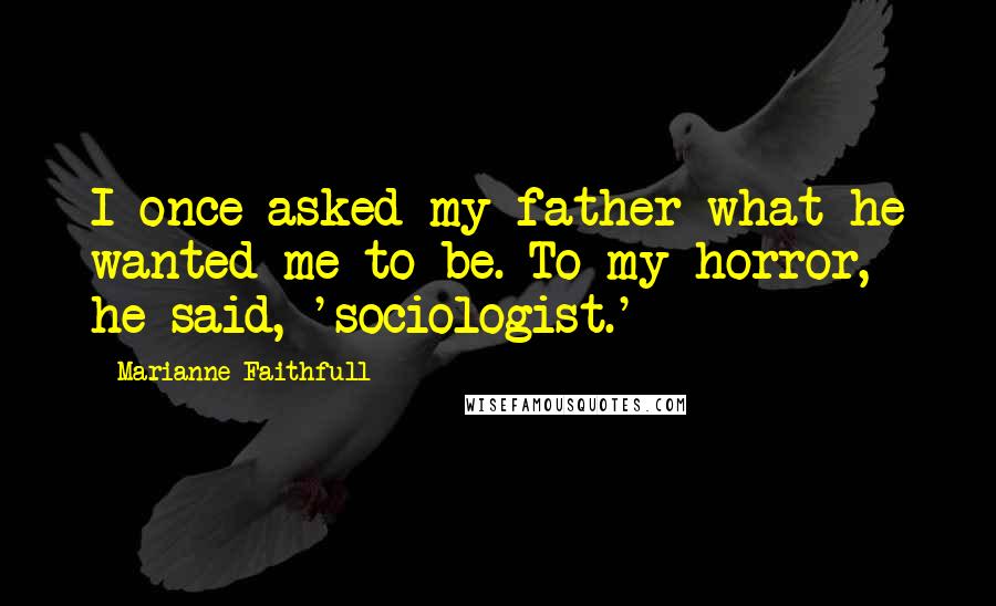 Marianne Faithfull Quotes: I once asked my father what he wanted me to be. To my horror, he said, 'sociologist.'