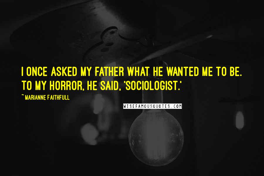 Marianne Faithfull Quotes: I once asked my father what he wanted me to be. To my horror, he said, 'sociologist.'