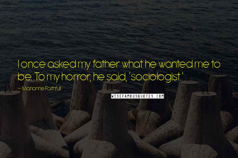 Marianne Faithfull Quotes: I once asked my father what he wanted me to be. To my horror, he said, 'sociologist.'