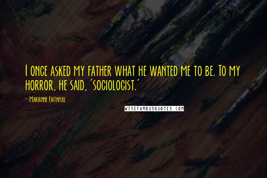 Marianne Faithfull Quotes: I once asked my father what he wanted me to be. To my horror, he said, 'sociologist.'