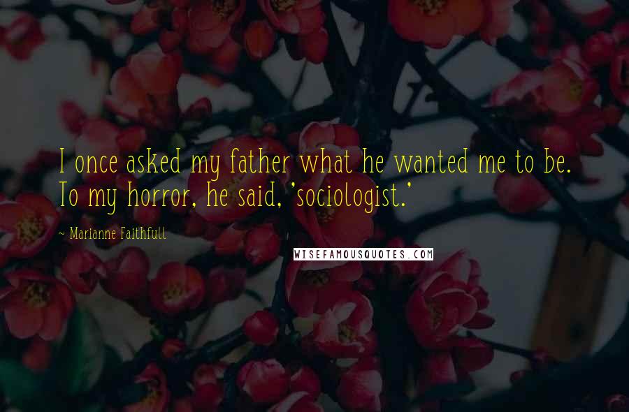 Marianne Faithfull Quotes: I once asked my father what he wanted me to be. To my horror, he said, 'sociologist.'
