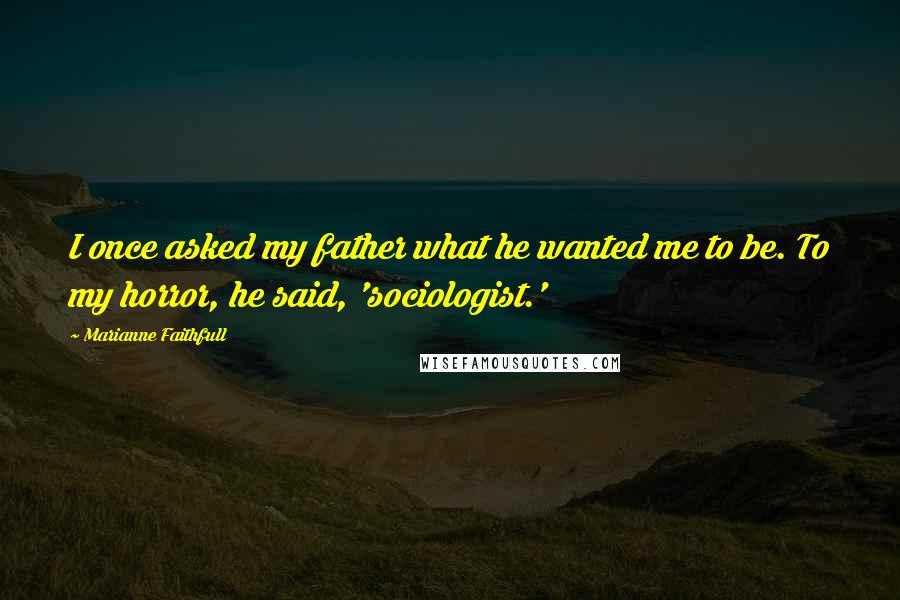 Marianne Faithfull Quotes: I once asked my father what he wanted me to be. To my horror, he said, 'sociologist.'