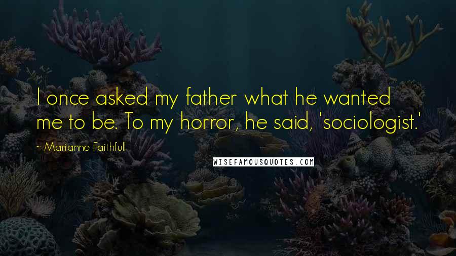 Marianne Faithfull Quotes: I once asked my father what he wanted me to be. To my horror, he said, 'sociologist.'