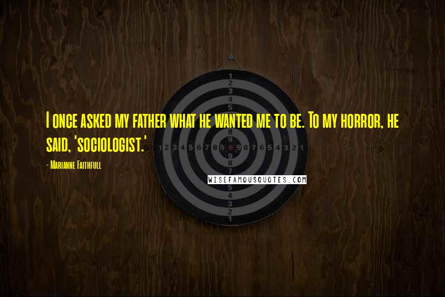 Marianne Faithfull Quotes: I once asked my father what he wanted me to be. To my horror, he said, 'sociologist.'