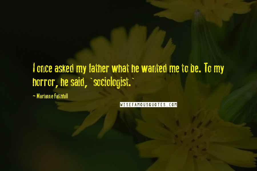 Marianne Faithfull Quotes: I once asked my father what he wanted me to be. To my horror, he said, 'sociologist.'