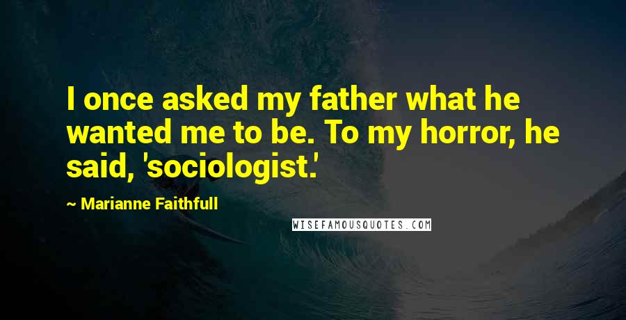 Marianne Faithfull Quotes: I once asked my father what he wanted me to be. To my horror, he said, 'sociologist.'