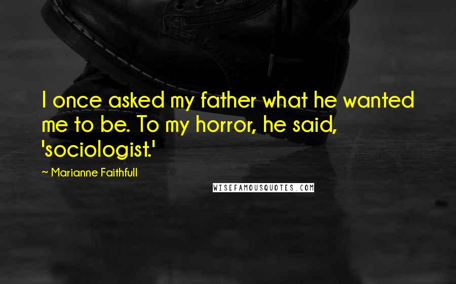 Marianne Faithfull Quotes: I once asked my father what he wanted me to be. To my horror, he said, 'sociologist.'