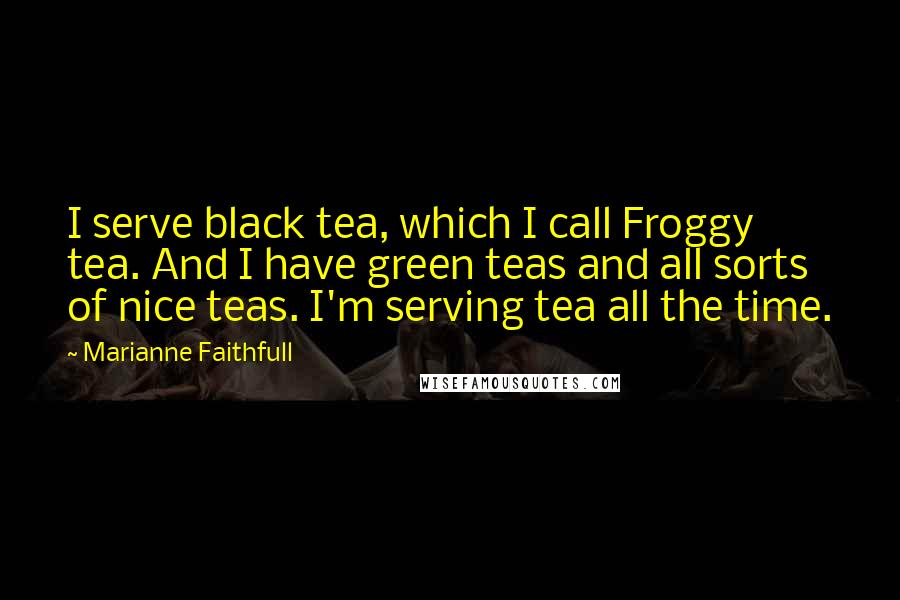 Marianne Faithfull Quotes: I serve black tea, which I call Froggy tea. And I have green teas and all sorts of nice teas. I'm serving tea all the time.