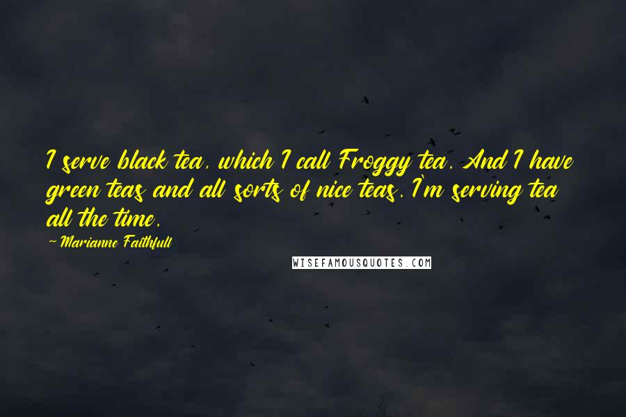 Marianne Faithfull Quotes: I serve black tea, which I call Froggy tea. And I have green teas and all sorts of nice teas. I'm serving tea all the time.