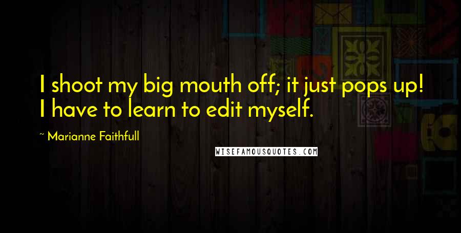Marianne Faithfull Quotes: I shoot my big mouth off; it just pops up! I have to learn to edit myself.