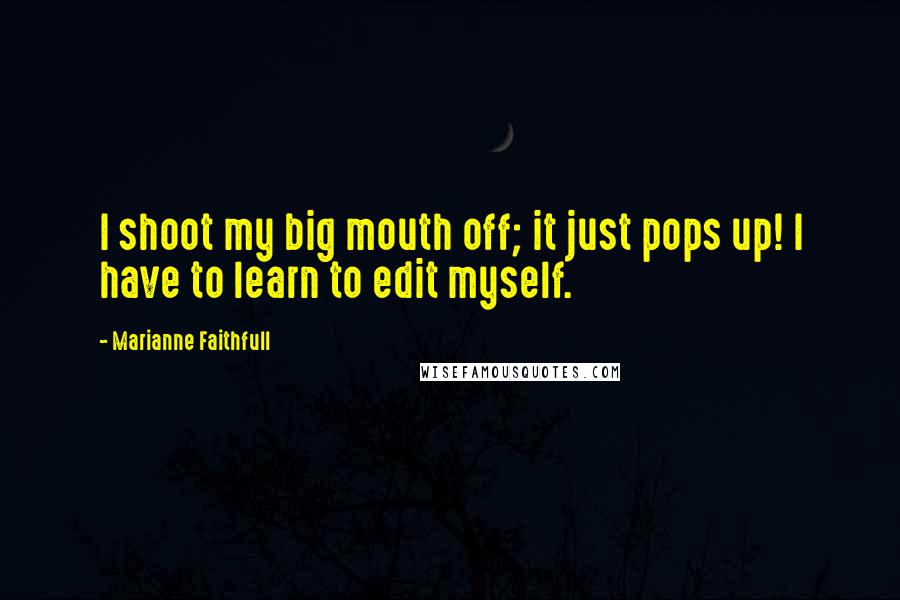Marianne Faithfull Quotes: I shoot my big mouth off; it just pops up! I have to learn to edit myself.