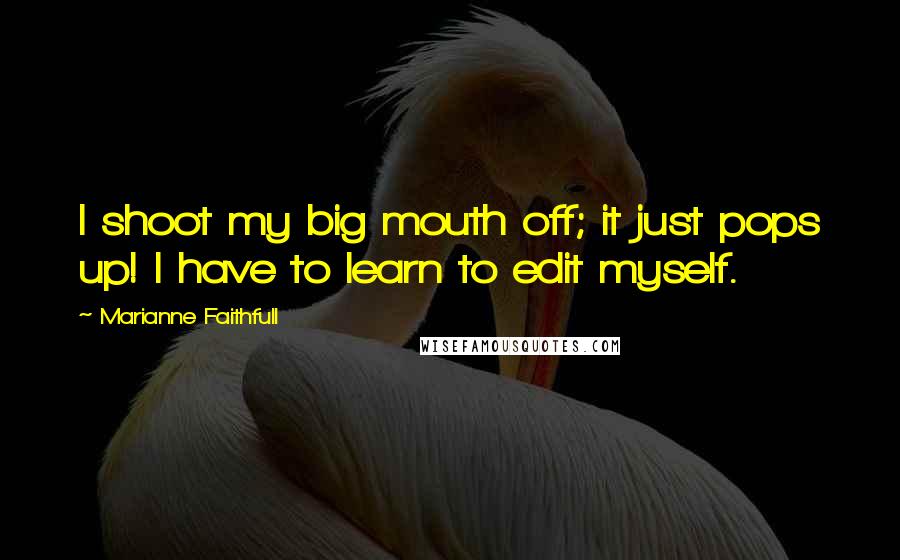 Marianne Faithfull Quotes: I shoot my big mouth off; it just pops up! I have to learn to edit myself.
