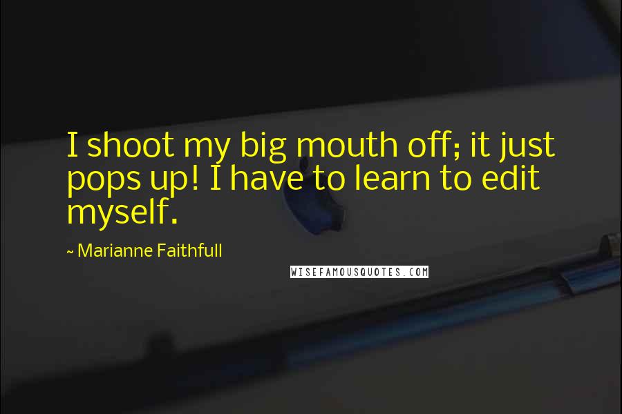 Marianne Faithfull Quotes: I shoot my big mouth off; it just pops up! I have to learn to edit myself.