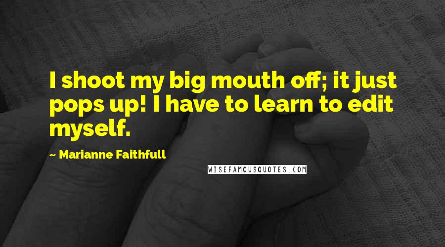 Marianne Faithfull Quotes: I shoot my big mouth off; it just pops up! I have to learn to edit myself.