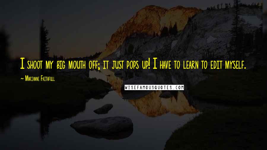 Marianne Faithfull Quotes: I shoot my big mouth off; it just pops up! I have to learn to edit myself.