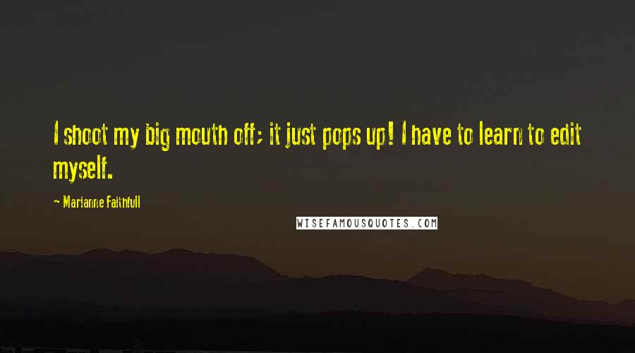 Marianne Faithfull Quotes: I shoot my big mouth off; it just pops up! I have to learn to edit myself.