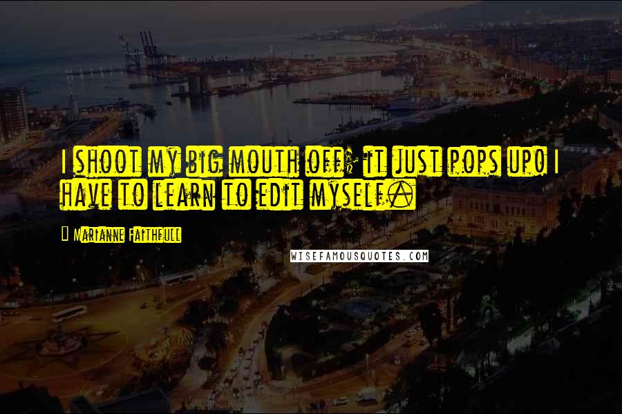 Marianne Faithfull Quotes: I shoot my big mouth off; it just pops up! I have to learn to edit myself.