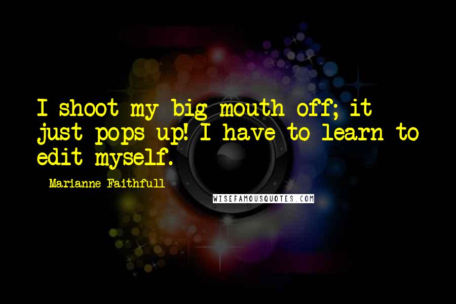 Marianne Faithfull Quotes: I shoot my big mouth off; it just pops up! I have to learn to edit myself.