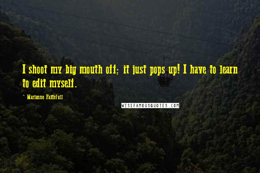 Marianne Faithfull Quotes: I shoot my big mouth off; it just pops up! I have to learn to edit myself.