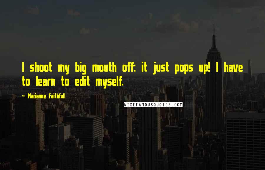 Marianne Faithfull Quotes: I shoot my big mouth off; it just pops up! I have to learn to edit myself.