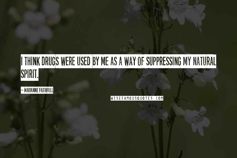 Marianne Faithfull Quotes: I think drugs were used by me as a way of suppressing my natural spirit.