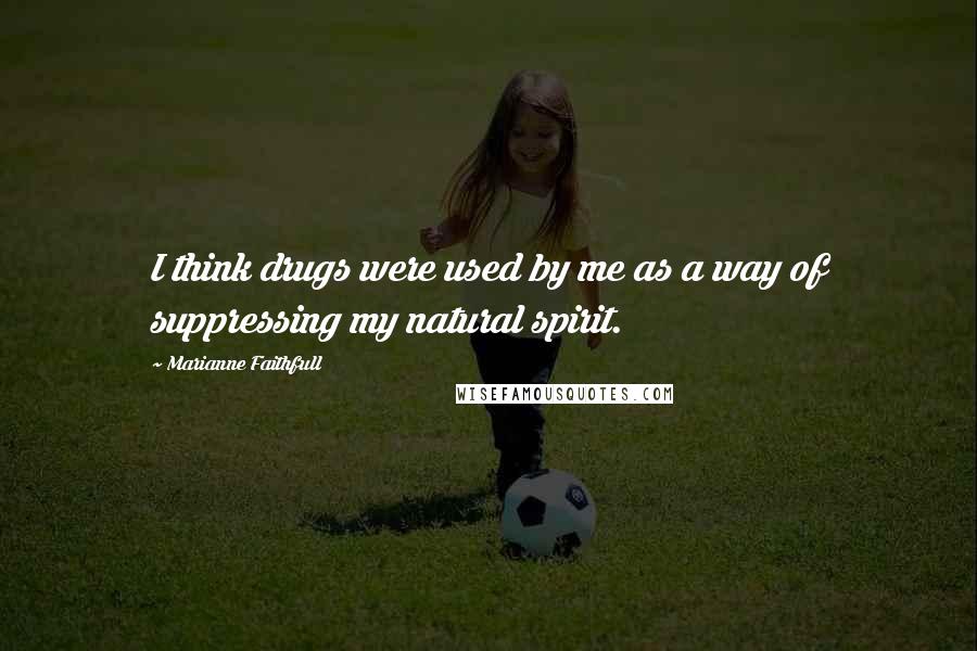 Marianne Faithfull Quotes: I think drugs were used by me as a way of suppressing my natural spirit.