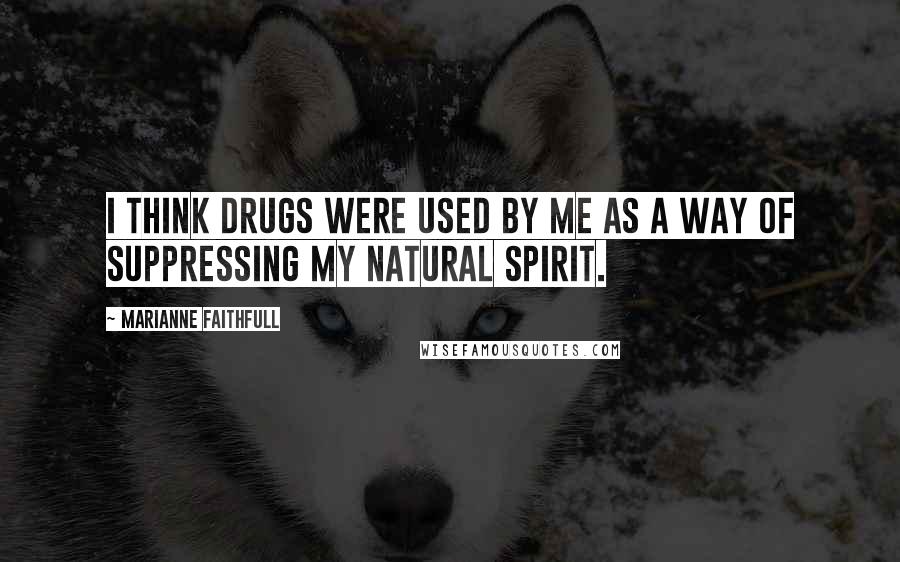 Marianne Faithfull Quotes: I think drugs were used by me as a way of suppressing my natural spirit.