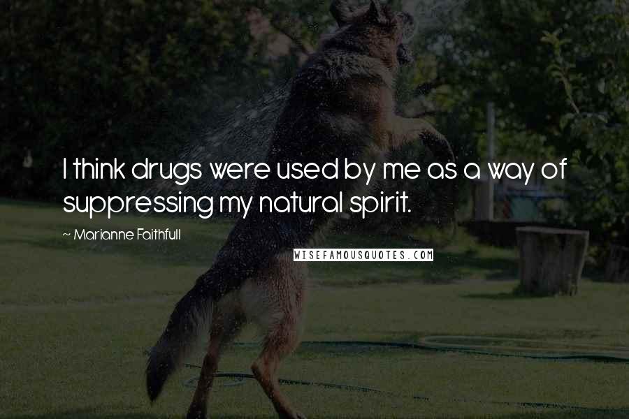 Marianne Faithfull Quotes: I think drugs were used by me as a way of suppressing my natural spirit.