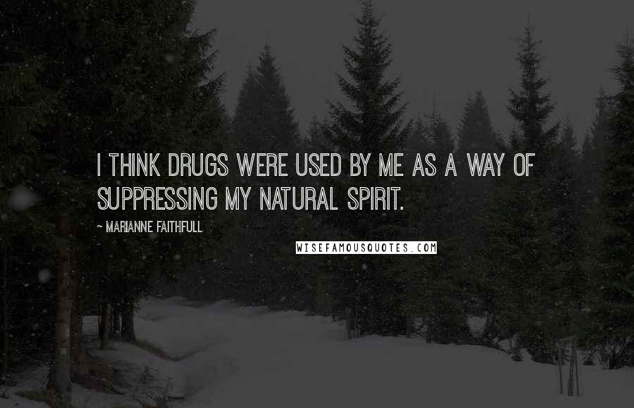 Marianne Faithfull Quotes: I think drugs were used by me as a way of suppressing my natural spirit.