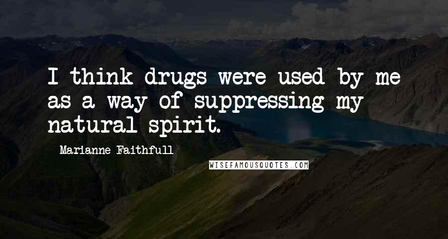 Marianne Faithfull Quotes: I think drugs were used by me as a way of suppressing my natural spirit.