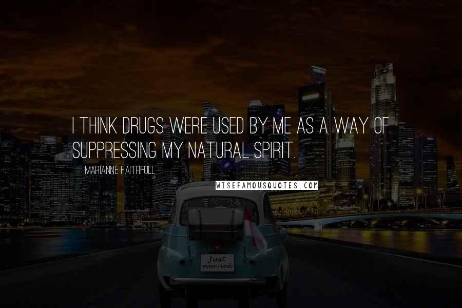 Marianne Faithfull Quotes: I think drugs were used by me as a way of suppressing my natural spirit.