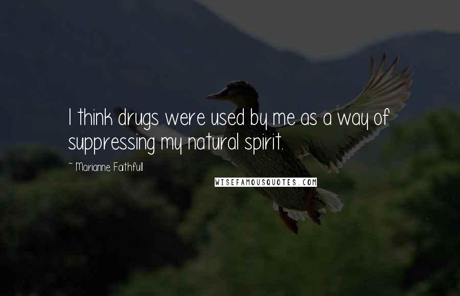 Marianne Faithfull Quotes: I think drugs were used by me as a way of suppressing my natural spirit.