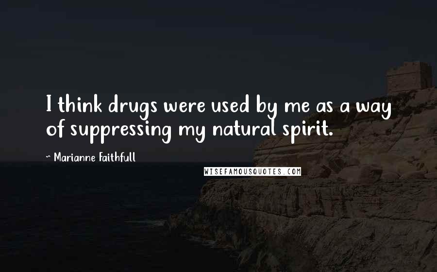 Marianne Faithfull Quotes: I think drugs were used by me as a way of suppressing my natural spirit.