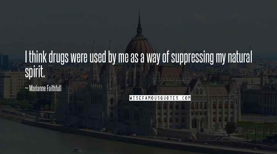 Marianne Faithfull Quotes: I think drugs were used by me as a way of suppressing my natural spirit.
