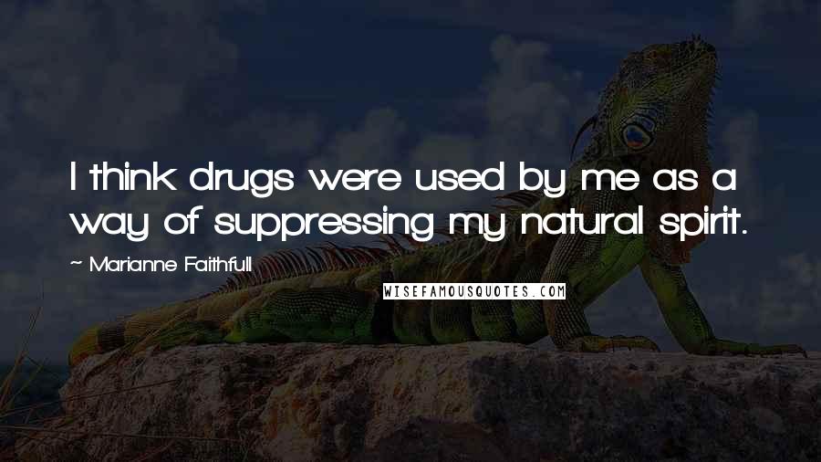 Marianne Faithfull Quotes: I think drugs were used by me as a way of suppressing my natural spirit.
