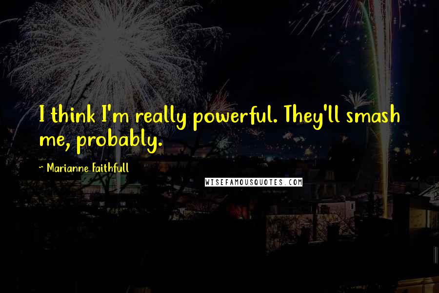 Marianne Faithfull Quotes: I think I'm really powerful. They'll smash me, probably.