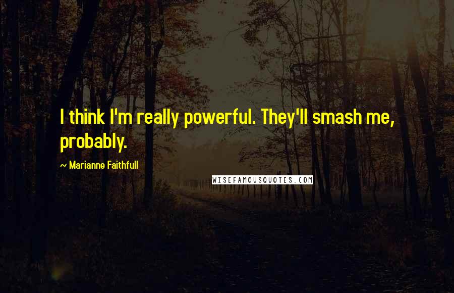 Marianne Faithfull Quotes: I think I'm really powerful. They'll smash me, probably.