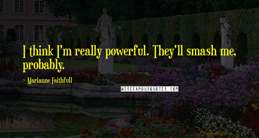 Marianne Faithfull Quotes: I think I'm really powerful. They'll smash me, probably.