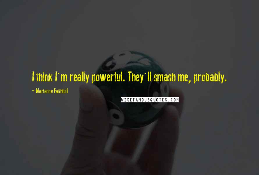 Marianne Faithfull Quotes: I think I'm really powerful. They'll smash me, probably.