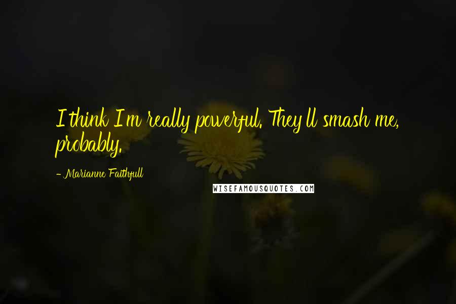 Marianne Faithfull Quotes: I think I'm really powerful. They'll smash me, probably.