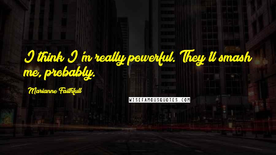 Marianne Faithfull Quotes: I think I'm really powerful. They'll smash me, probably.