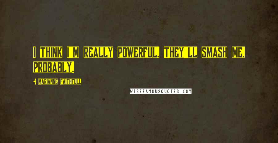 Marianne Faithfull Quotes: I think I'm really powerful. They'll smash me, probably.