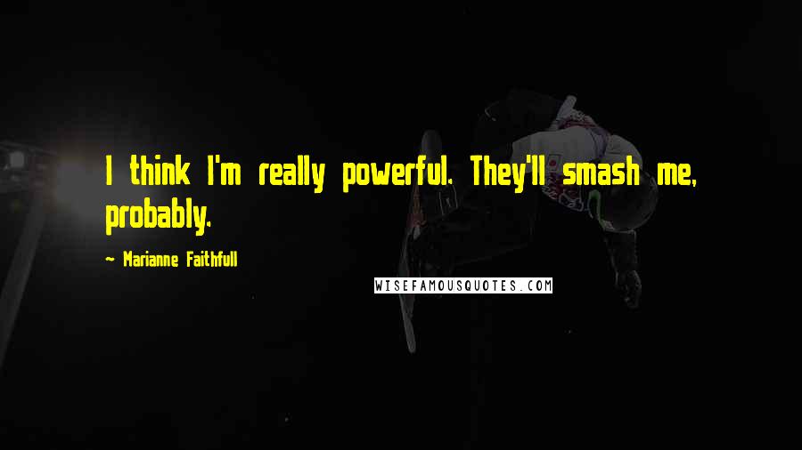 Marianne Faithfull Quotes: I think I'm really powerful. They'll smash me, probably.