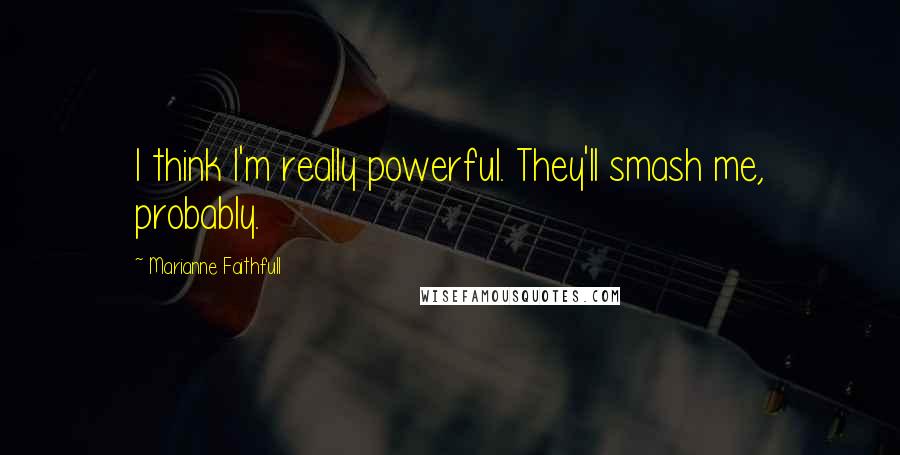 Marianne Faithfull Quotes: I think I'm really powerful. They'll smash me, probably.